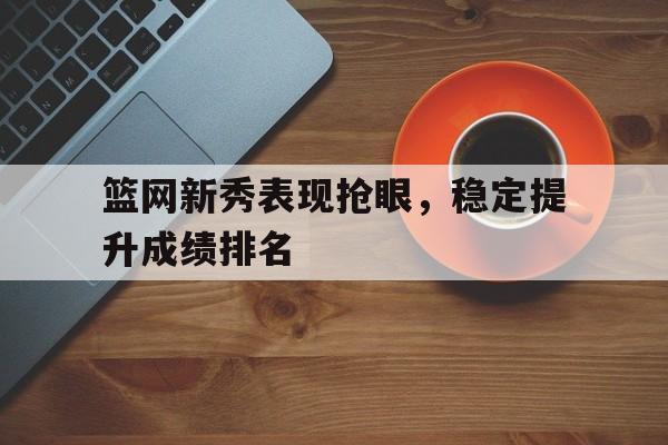 关于篮网新秀表现抢眼，稳定提升成绩排名的信息