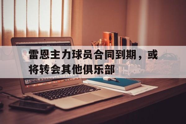 关于雷恩主力球员合同到期，或将转会其他俱乐部的信息