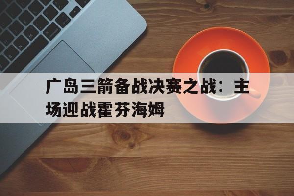 广岛三箭备战决赛之战：主场迎战霍芬海姆的简单介绍