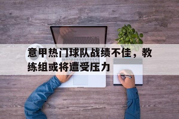 意甲热门球队战绩不佳，教练组或将遭受压力的简单介绍