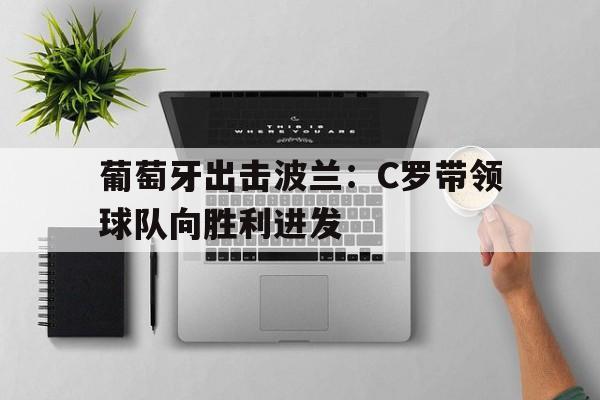 葡萄牙出击波兰：C罗带领球队向胜利进发