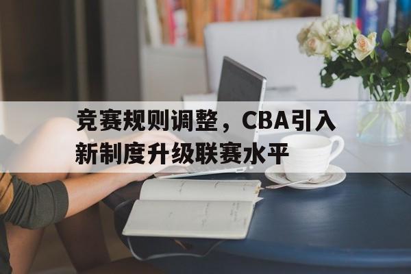 竞赛规则调整，CBA引入新制度升级联赛水平的简单介绍