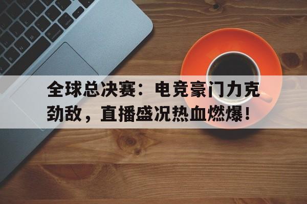 全球总决赛：电竞豪门力克劲敌，直播盛况热血燃爆！